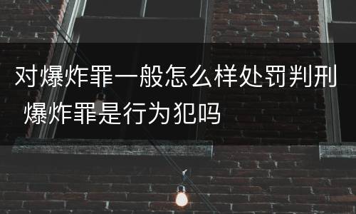 对爆炸罪一般怎么样处罚判刑 爆炸罪是行为犯吗
