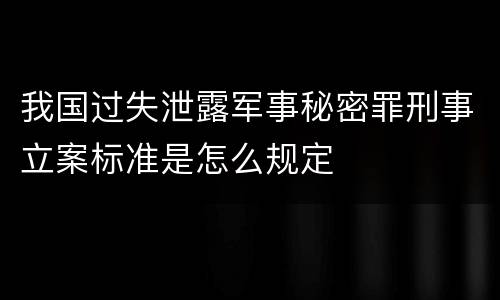 我国过失泄露军事秘密罪刑事立案标准是怎么规定