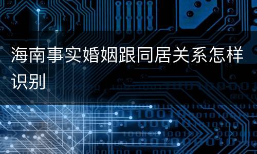 海南事实婚姻跟同居关系怎样识别