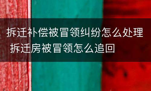 拆迁补偿被冒领纠纷怎么处理 拆迁房被冒领怎么追回