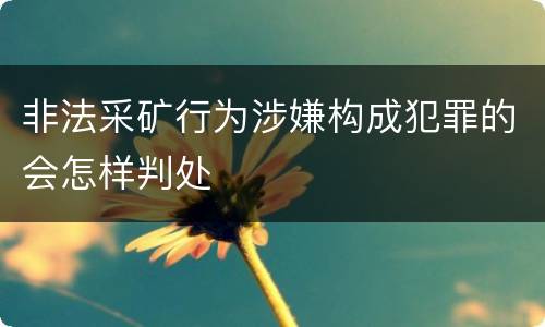 非法采矿行为涉嫌构成犯罪的会怎样判处