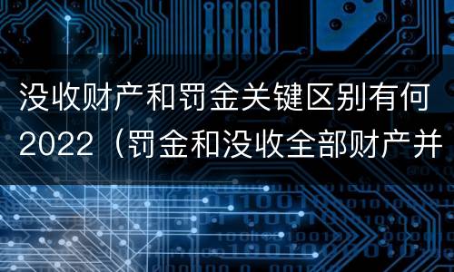 没收财产和罚金关键区别有何2022（罚金和没收全部财产并罚）