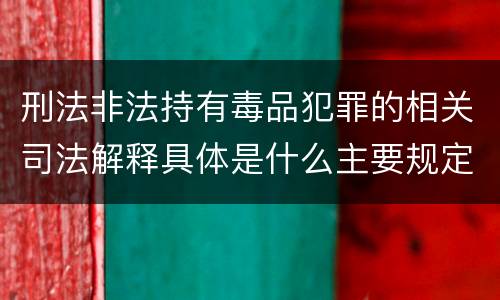 刑法非法持有毒品犯罪的相关司法解释具体是什么主要规定