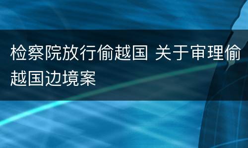 检察院放行偷越国 关于审理偷越国边境案