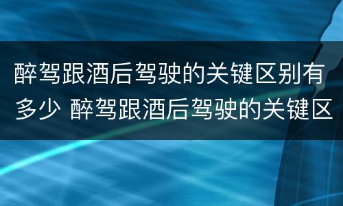 醉驾跟酒后驾驶的关键区别有多少 醉驾跟酒后驾驶的关键区别有多少个
