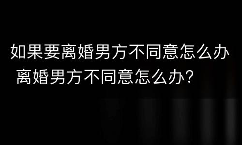 如果要离婚男方不同意怎么办 离婚男方不同意怎么办?