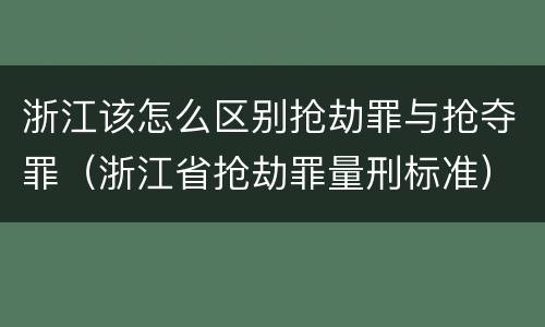 浙江该怎么区别抢劫罪与抢夺罪（浙江省抢劫罪量刑标准）