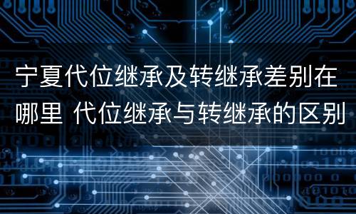 宁夏代位继承及转继承差别在哪里 代位继承与转继承的区别与联系