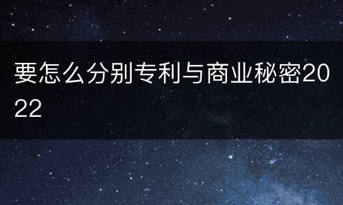 要怎么分别专利与商业秘密2022