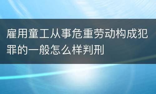 雇用童工从事危重劳动构成犯罪的一般怎么样判刑