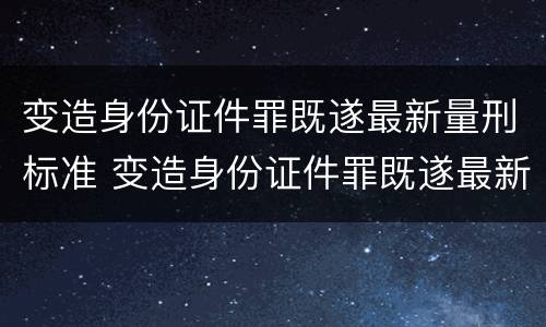 变造身份证件罪既遂最新量刑标准 变造身份证件罪既遂最新量刑标准是多少