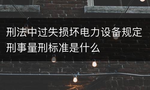 刑法中过失损坏电力设备规定刑事量刑标准是什么