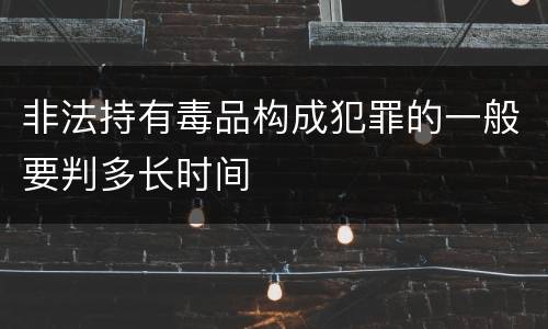 非法持有毒品构成犯罪的一般要判多长时间