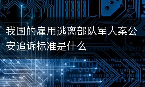 我国的雇用逃离部队军人案公安追诉标准是什么