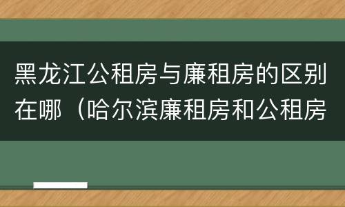 黑龙江公租房与廉租房的区别在哪（哈尔滨廉租房和公租房有什么区别）