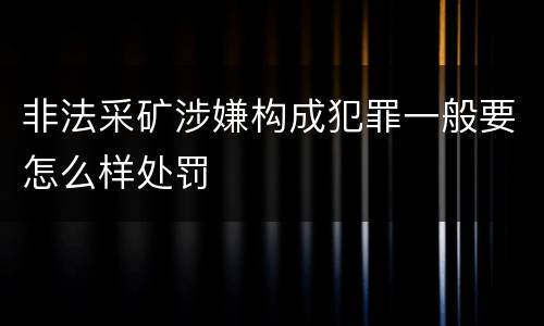 非法采矿涉嫌构成犯罪一般要怎么样处罚