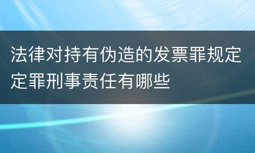 法律对持有伪造的发票罪规定定罪刑事责任有哪些