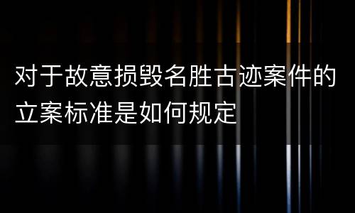 对于故意损毁名胜古迹案件的立案标准是如何规定