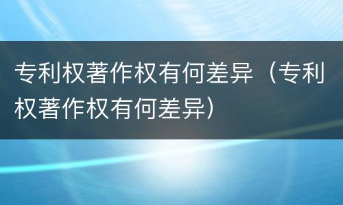 专利权著作权有何差异（专利权著作权有何差异）