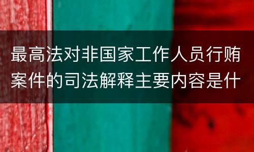 最高法对非国家工作人员行贿案件的司法解释主要内容是什么