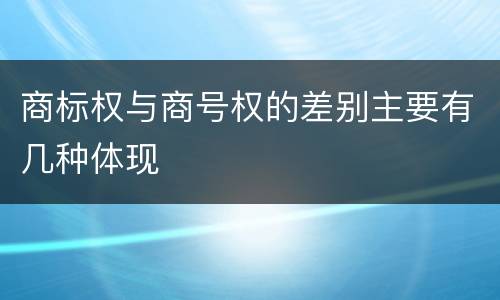 商标权与商号权的差别主要有几种体现