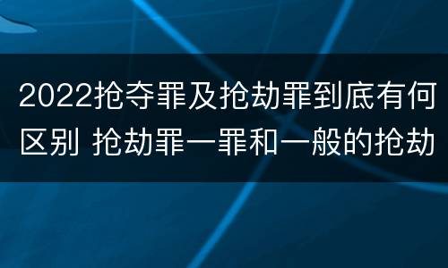 2022抢夺罪及抢劫罪到底有何区别 抢劫罪一罪和一般的抢劫罪