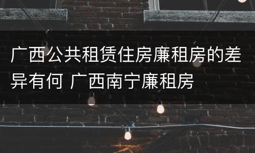 广西公共租赁住房廉租房的差异有何 广西南宁廉租房