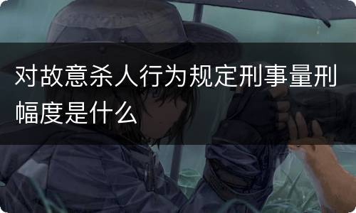 对故意杀人行为规定刑事量刑幅度是什么