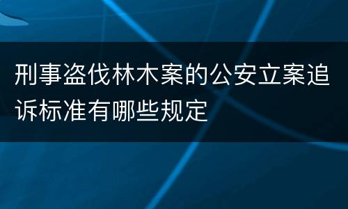 刑事盗伐林木案的公安立案追诉标准有哪些规定