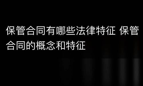 保管合同有哪些法律特征 保管合同的概念和特征