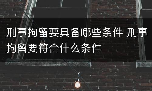 刑事拘留要具备哪些条件 刑事拘留要符合什么条件