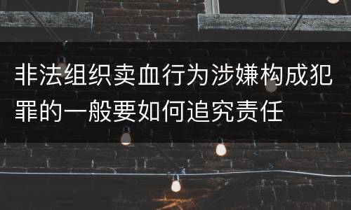 非法组织卖血行为涉嫌构成犯罪的一般要如何追究责任