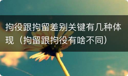 拘役跟拘留差别关键有几种体现（拘留跟拘役有啥不同）