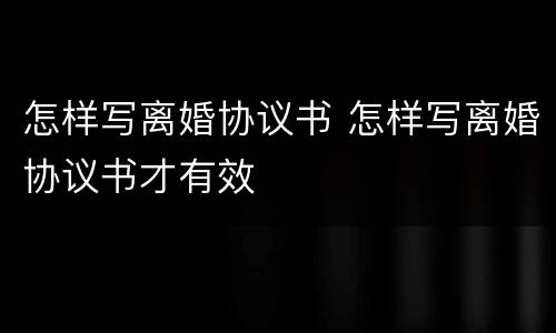 怎样写离婚协议书 怎样写离婚协议书才有效