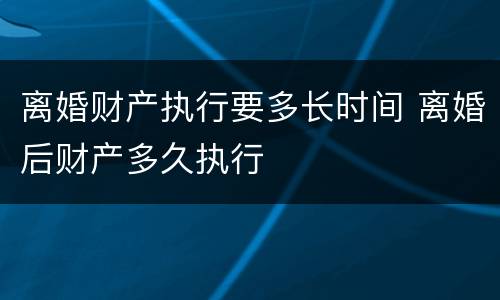 离婚财产执行要多长时间 离婚后财产多久执行