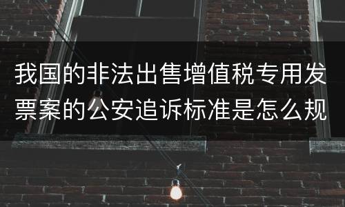 我国的非法出售增值税专用发票案的公安追诉标准是怎么规定
