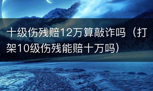 十级伤残赔12万算敲诈吗（打架10级伤残能赔十万吗）