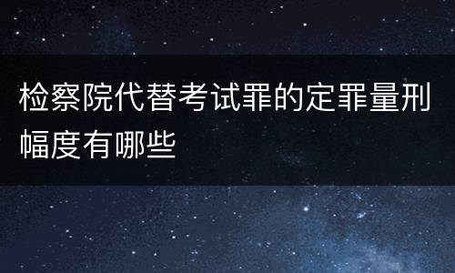 检察院代替考试罪的定罪量刑幅度有哪些