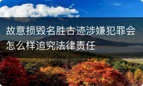 故意损毁名胜古迹涉嫌犯罪会怎么样追究法律责任