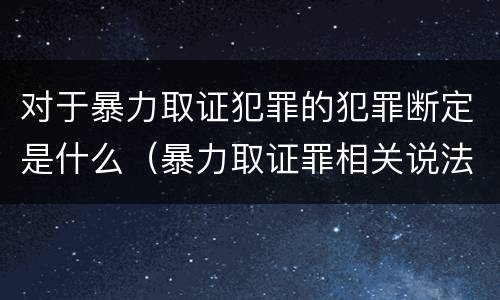 对于暴力取证犯罪的犯罪断定是什么（暴力取证罪相关说法正确的是）