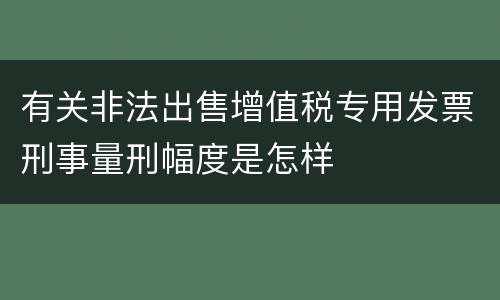 有关非法出售增值税专用发票刑事量刑幅度是怎样