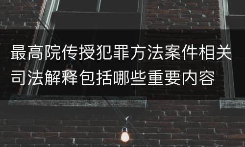 最高院传授犯罪方法案件相关司法解释包括哪些重要内容