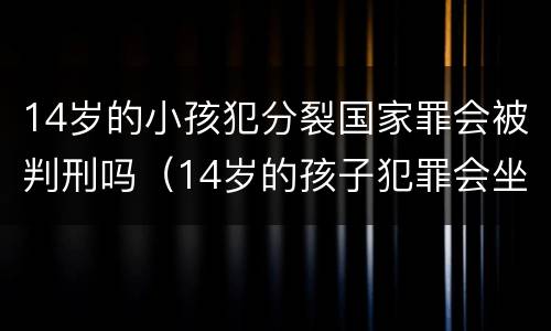 14岁的小孩犯分裂国家罪会被判刑吗（14岁的孩子犯罪会坐牢吗?）