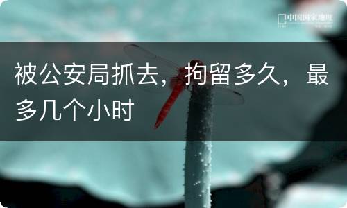 被公安局抓去，拘留多久，最多几个小时