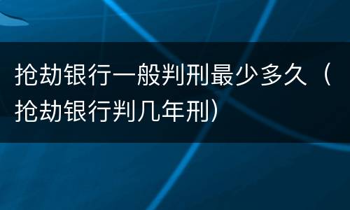 抢劫银行一般判刑最少多久（抢劫银行判几年刑）