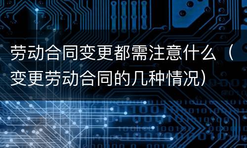 劳动合同变更都需注意什么（变更劳动合同的几种情况）