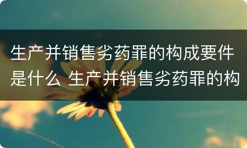 生产并销售劣药罪的构成要件是什么 生产并销售劣药罪的构成要件是什么