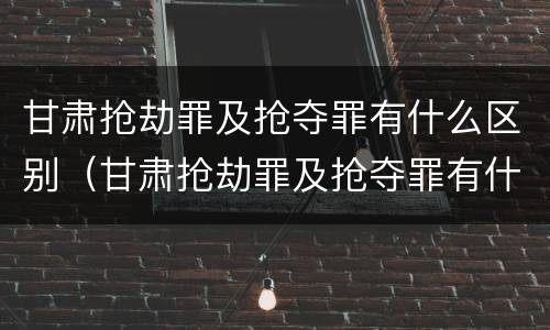 甘肃抢劫罪及抢夺罪有什么区别（甘肃抢劫罪及抢夺罪有什么区别呢）