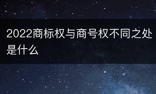 2022商标权与商号权不同之处是什么