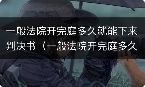 一般法院开完庭多久就能下来判决书（一般法院开完庭多久就能下来判决书了）